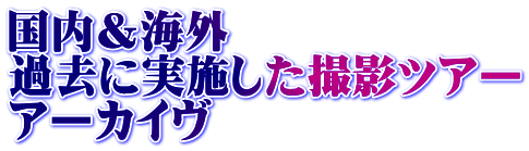 国内＆海外 過去に実施した撮影ツアー アーカイヴ